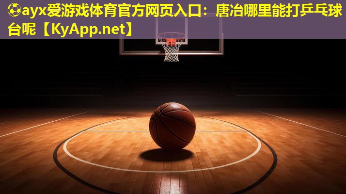 ⚽ayx爱游戏体育官方网页入口：唐冶哪里能打乒乓球台呢