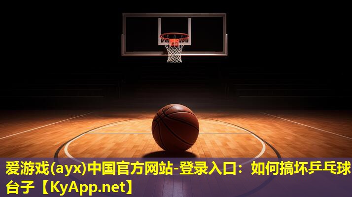 爱游戏(ayx)中国官方网站-登录入口：如何搞坏乒乓球台子