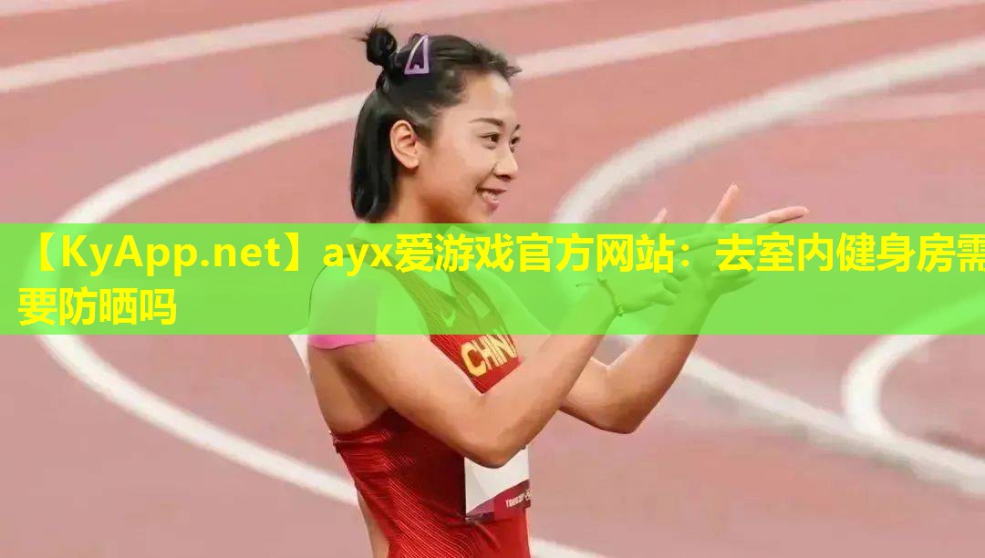 ayx爱游戏官方网站：去室内健身房需要防晒吗