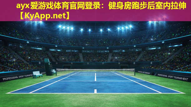 ayx爱游戏体育官网登录：健身房跑步后室内拉伸