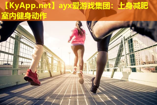 ayx爱游戏集团：上身减肥室内健身动作