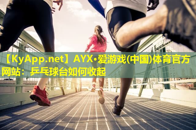AYX·爱游戏(中国)体育官方网站：乒乓球台如何收起