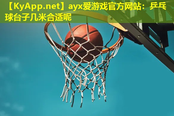 ayx爱游戏官方网站：乒乓球台子几米合适呢