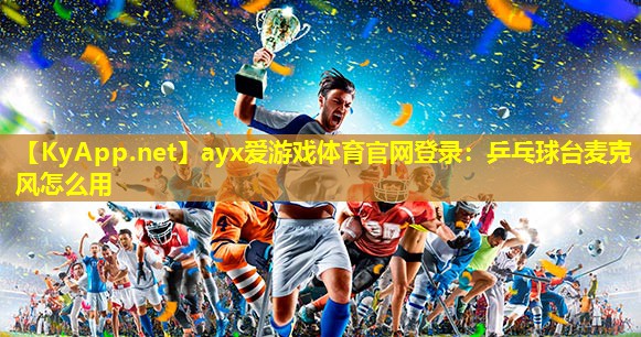 ayx爱游戏体育官网登录：乒乓球台麦克风怎么用