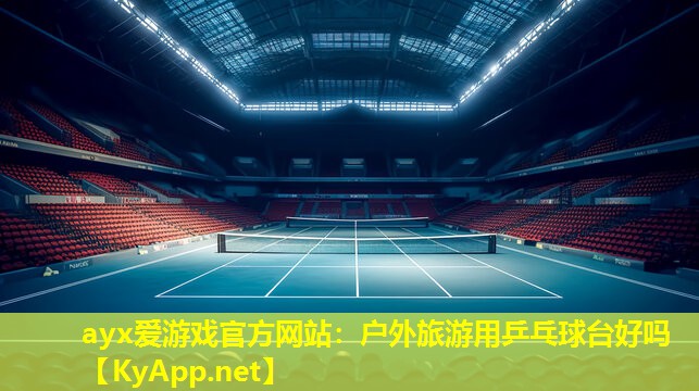 ayx爱游戏官方网站：户外旅游用乒乓球台好吗