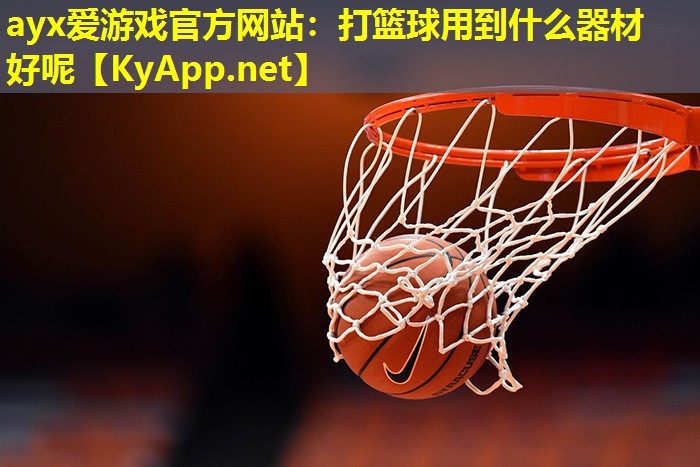 ayx爱游戏官方网站：打篮球用到什么器材好呢