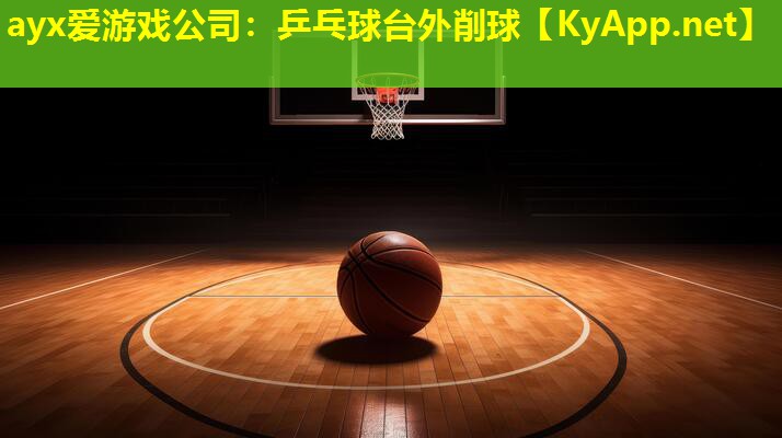 ayx爱游戏公司：乒乓球台外削球