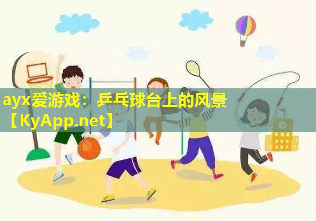 ayx爱游戏：乒乓球台上的风景