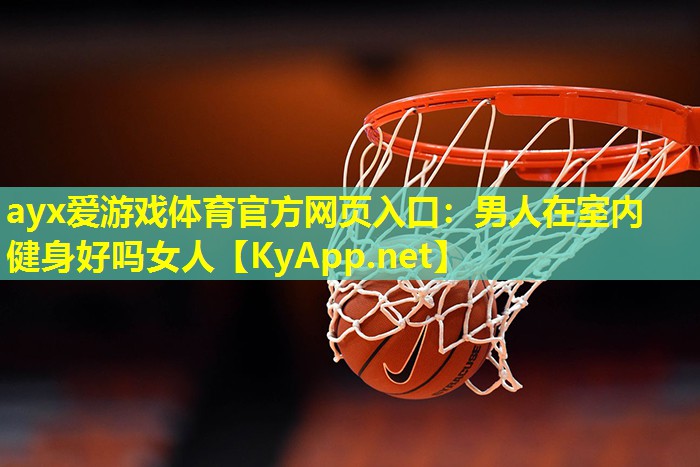 ayx爱游戏体育官方网页入口：男人在室内健身好吗女人