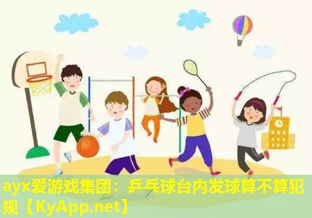 ayx爱游戏集团：乒乓球台内发球算不算犯规