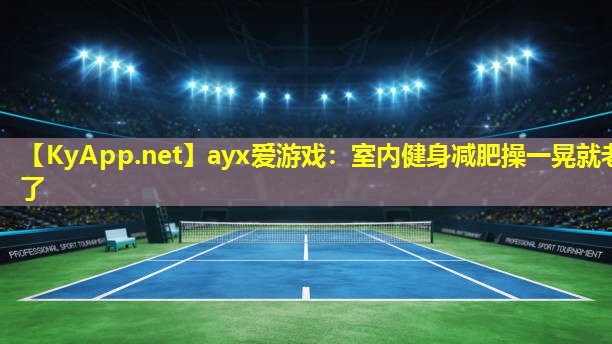 ayx爱游戏：室内健身减肥操一晃就老了