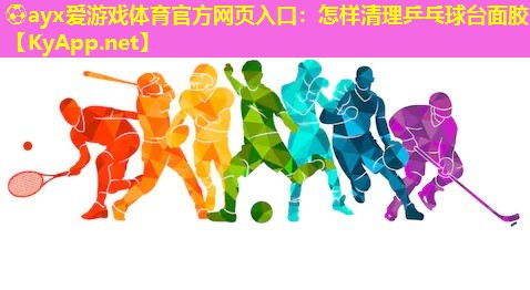 ⚽ayx爱游戏体育官方网页入口：怎样清理乒乓球台面胶