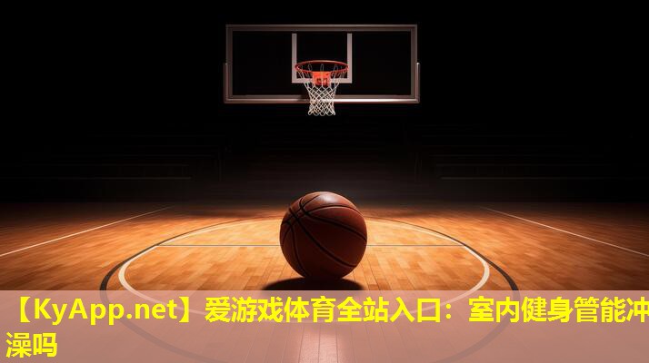 爱游戏体育全站入口：室内健身管能冲澡吗