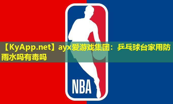 ayx爱游戏集团：乒乓球台家用防雨水吗有毒吗