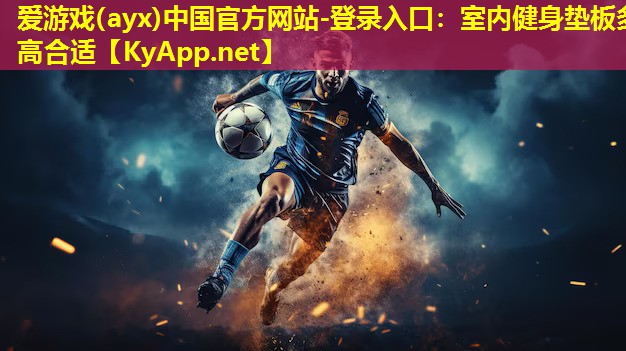 爱游戏(ayx)中国官方网站-登录入口：室内健身垫板多高合适