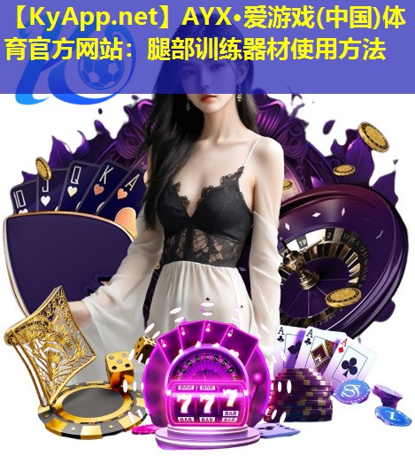 AYX·爱游戏(中国)体育官方网站：腿部训练器材使用方法