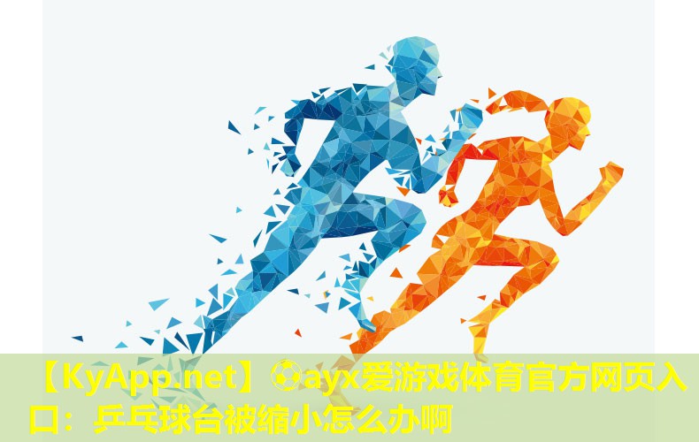 ⚽ayx爱游戏体育官方网页入口：乒乓球台被缩小怎么办啊