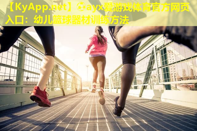 ⚽ayx爱游戏体育官方网页入口：幼儿篮球器材训练方法