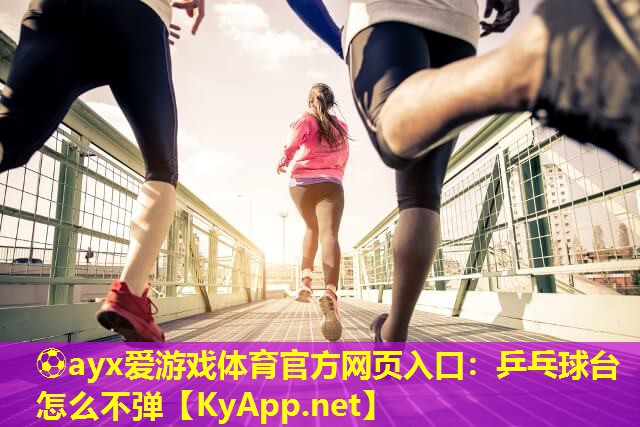 ⚽ayx爱游戏体育官方网页入口：乒乓球台怎么不弹