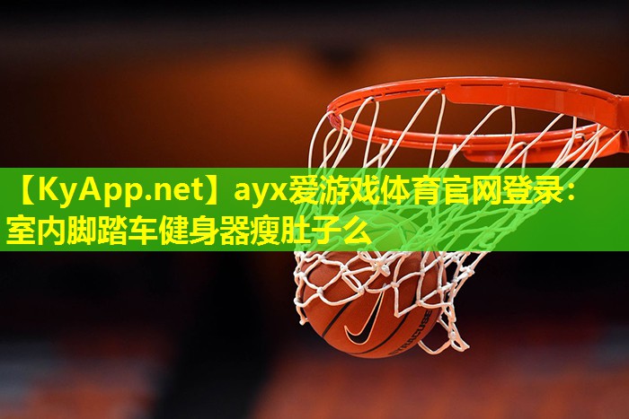 ayx爱游戏体育官网登录：室内脚踏车健身器瘦肚子么