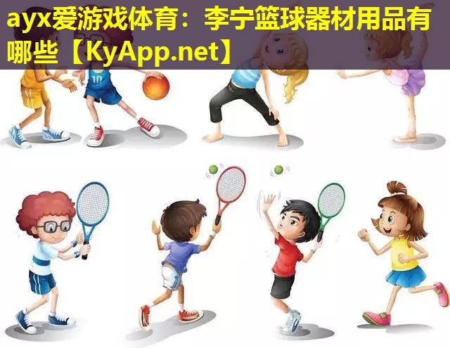 ayx爱游戏体育：李宁篮球器材用品有哪些