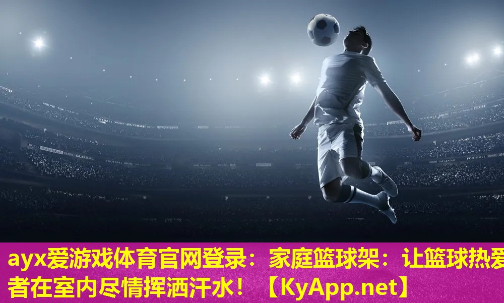 ayx爱游戏体育官网登录：家庭篮球架：让篮球热爱者在室内尽情挥洒汗水！