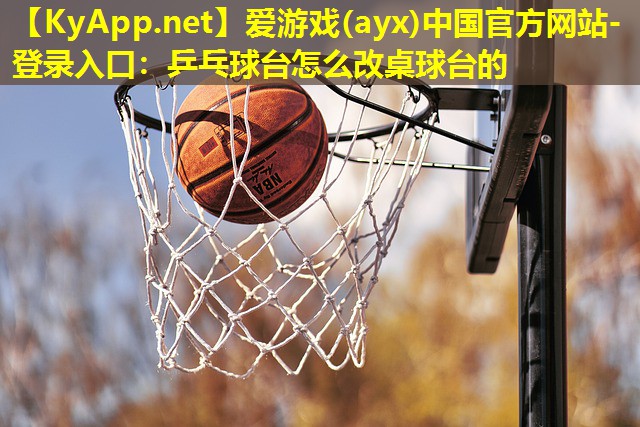爱游戏(ayx)中国官方网站-登录入口：乒乓球台怎么改桌球台的