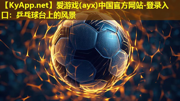 爱游戏(ayx)中国官方网站-登录入口：乒乓球台上的风景