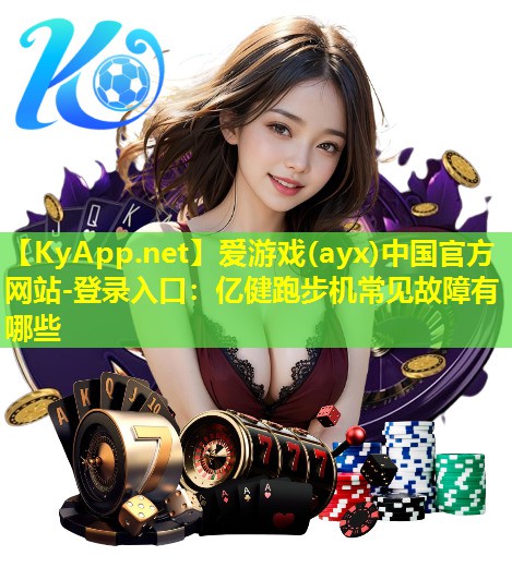 爱游戏(ayx)中国官方网站-登录入口：亿健跑步机常见故障有哪些