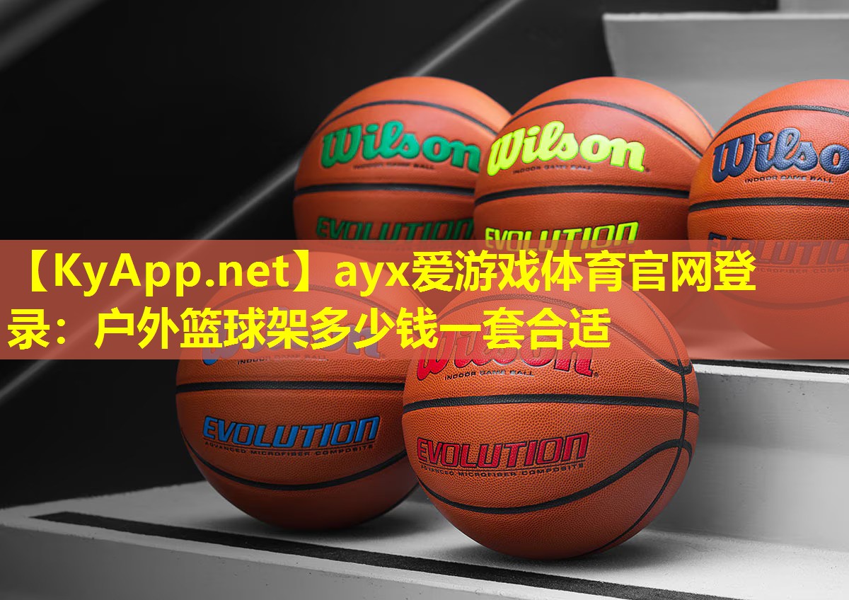 ayx爱游戏体育官网登录：户外篮球架多少钱一套合适