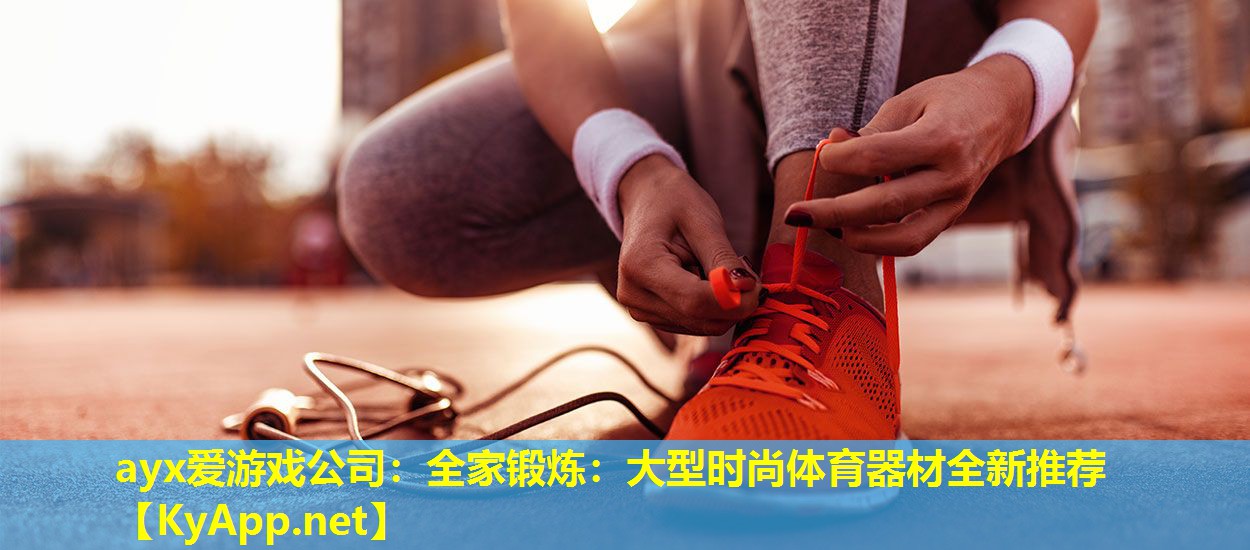 ayx爱游戏公司：全家锻炼：大型时尚体育器材全新推荐