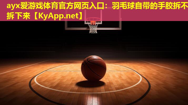 ayx爱游戏体育官方网页入口：羽毛球自带的手胶拆不拆下来