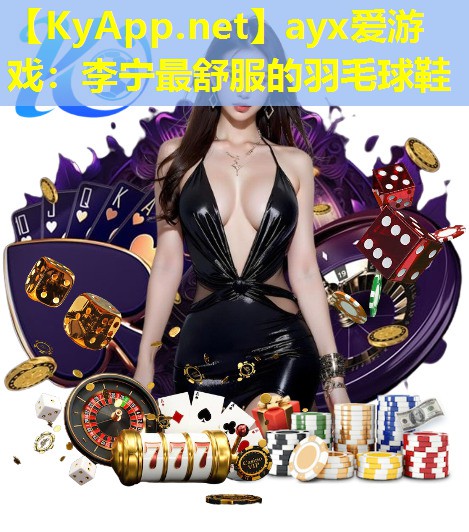 ayx爱游戏：李宁最舒服的羽毛球鞋