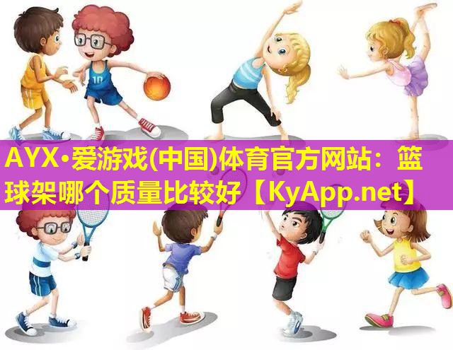 AYX·爱游戏(中国)体育官方网站：篮球架哪个质量比较好