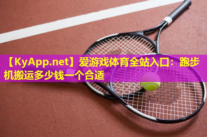 爱游戏体育全站入口：跑步机搬运多少钱一个合适