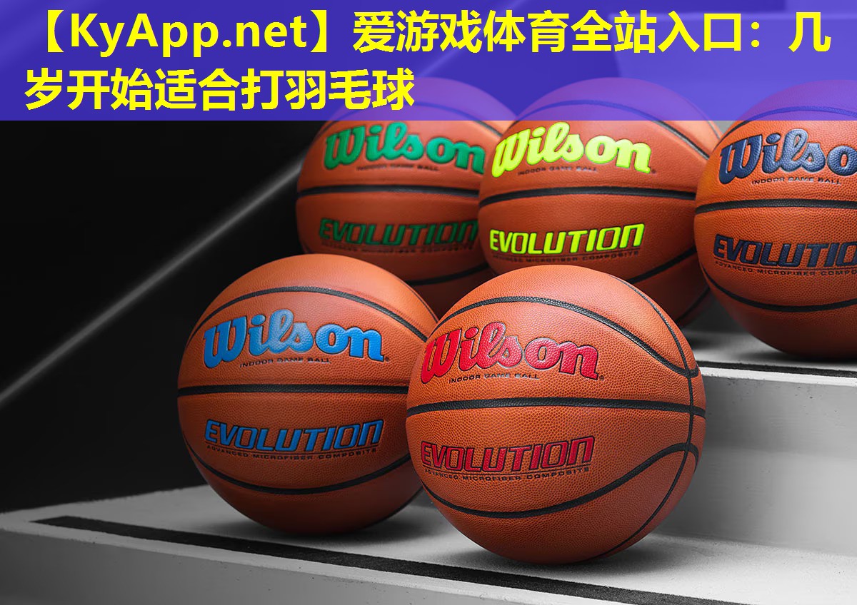 爱游戏体育全站入口：几岁开始适合打羽毛球