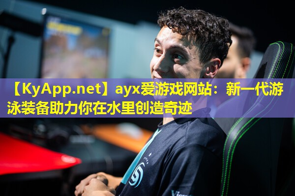 ayx爱游戏网站：新一代游泳装备助力你在水里创造奇迹