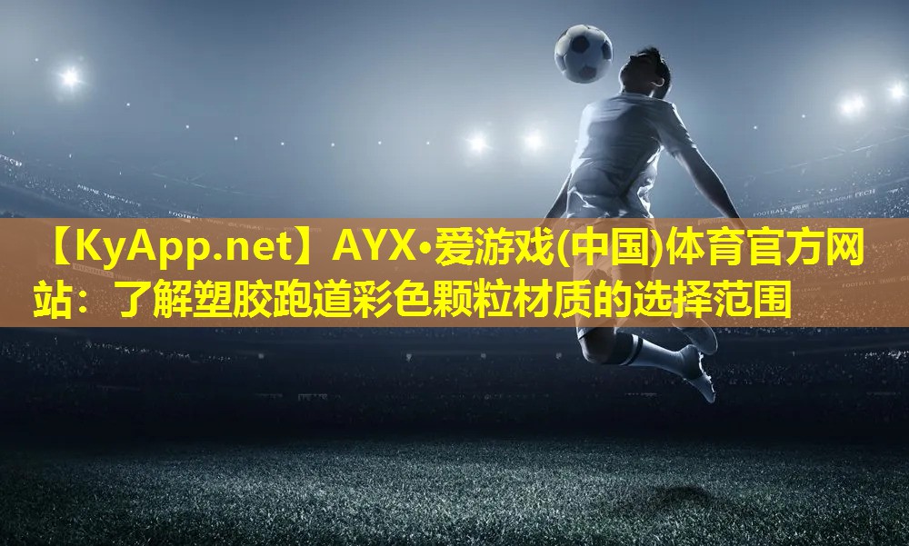 AYX·爱游戏(中国)体育官方网站：了解塑胶跑道彩色颗粒材质的选择范围